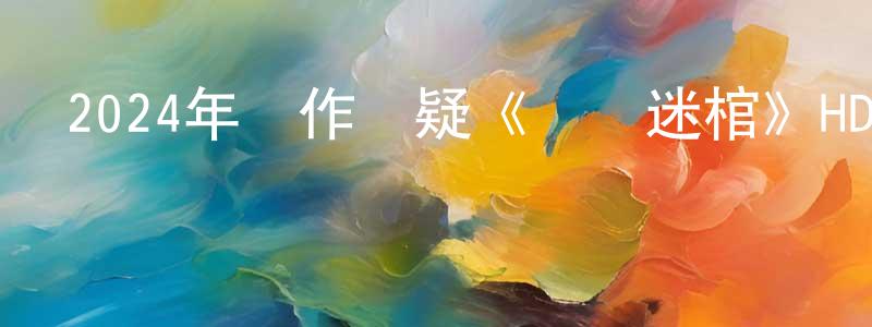 白建平發布2024年動作懸疑《尋龍迷棺》HD國語中字迅雷下載_深夜電影